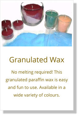 Granulated Wax No melting required! This granulated paraffin wax is easy and fun to use. Available in a wide variety of colours.
