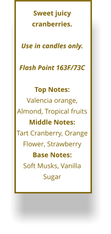 Sweet juicy cranberries.  Use in candles only.  Flash Point 163F/73C  Top Notes: Valencia orange, Almond, Tropical fruits Middle Notes: Tart Cranberry, Orange Flower, Strawberry Base Notes: Soft Musks, Vanilla Sugar