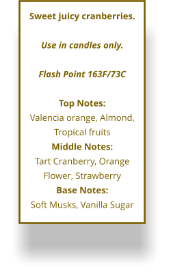 Sweet juicy cranberries.  Use in candles only.  Flash Point 163F/73C  Top Notes: Valencia orange, Almond, Tropical fruits Middle Notes: Tart Cranberry, Orange Flower, Strawberry Base Notes: Soft Musks, Vanilla Sugar