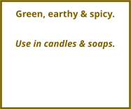 Green, earthy & spicy.  Use in candles & soaps.