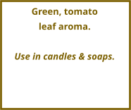 Green, tomato  leaf aroma.  Use in candles & soaps.