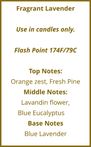 Fragrant Lavender  Use in candles only.  Flash Point 174F/79C  Top Notes: Orange zest, Fresh Pine Middle Notes: Lavandin flower,  Blue Eucalyptus	 Base Notes Blue Lavender