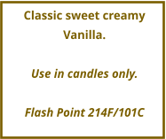 Classic sweet creamy Vanilla.  Use in candles only.  Flash Point 214F/101C