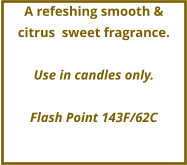 A refeshing smooth & citrus  sweet fragrance.  Use in candles only.  Flash Point 143F/62C