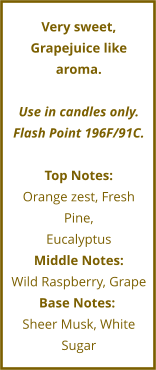 Very sweet,  Grapejuice like aroma.   Use in candles only. Flash Point 196F/91C.  Top Notes: Orange zest, Fresh Pine,  Eucalyptus Middle Notes: Wild Raspberry, Grape      Base Notes:	 Sheer Musk, White Sugar