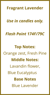 Fragrant Lavender  Use in candles only.  Flash Point 174F/79C  Top Notes: Orange zest, Fresh Pine Middle Notes: Lavandin flower,  Blue Eucalyptus	 Base Notes Blue Lavender