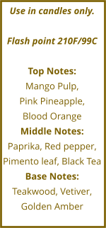 Use in candles only.  Flash point 210F/99C  Top Notes: Mango Pulp,  Pink Pineapple,  Blood Orange Middle Notes: Paprika, Red pepper, Pimento leaf, Black Tea Base Notes: Teakwood, Vetiver, Golden Amber