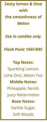 Zesty lemon & lime with  the smoothness of Melon  Use in candles only.  Flash Point 156F/69C  Top Notes: Sparkling Lemon,  Lime Zest, Melon Fizz Middle Notes: Pineapple, Neroli,  Juicy Watermelon Base Notes: Vanilla Sugar,  Soft Woods