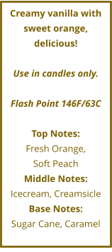 Creamy vanilla with sweet orange, delicious!  Use in candles only.  Flash Point 146F/63C  Top Notes: Fresh Orange,  Soft Peach Middle Notes: Icecream, Creamsicle Base Notes: Sugar Cane, Caramel