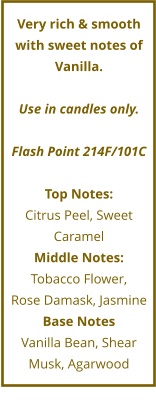 Very rich & smooth with sweet notes of Vanilla.  Use in candles only.  Flash Point 214F/101C  Top Notes: Citrus Peel, Sweet Caramel Middle Notes: Tobacco Flower,  Rose Damask, Jasmine Base Notes Vanilla Bean, Shear Musk, Agarwood