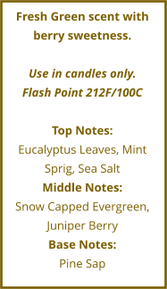 Fresh Green scent with berry sweetness.   Use in candles only. Flash Point 212F/100C  Top Notes: Eucalyptus Leaves, Mint Sprig, Sea Salt Middle Notes: Snow Capped Evergreen, Juniper Berry Base Notes: Pine Sap