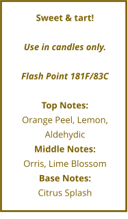 Sweet & tart!  Use in candles only.  Flash Point 181F/83C  Top Notes: Orange Peel, Lemon, Aldehydic Middle Notes: Orris, Lime Blossom Base Notes: Citrus Splash