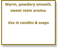 Warm, powdery smooth, sweet resin aroma.  Use in candles & soaps