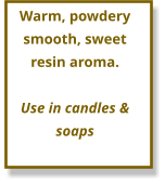 Warm, powdery smooth, sweet resin aroma.  Use in candles & soaps