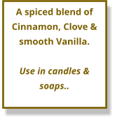 A spiced blend of Cinnamon, Clove & smooth Vanilla.  Use in candles & soaps..