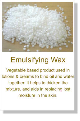 Emulsifying Wax Vegetable based product used in lotions & creams to bind oil and water together. It helps to thicken the mixture, and aids in replacing lost moisture in the skin.