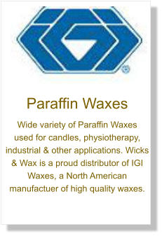 Paraffin Waxes Wide variety of Paraffin Waxes  used for candles, physiotherapy, industrial & other applications. Wicks & Wax is a proud distributor of IGI Waxes, a North American manufactuer of high quality waxes.