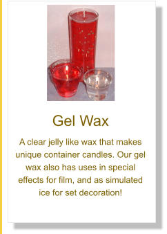 Gel Wax A clear jelly like wax that makes unique container candles. Our gel wax also has uses in special effects for film, and as simulated ice for set decoration!