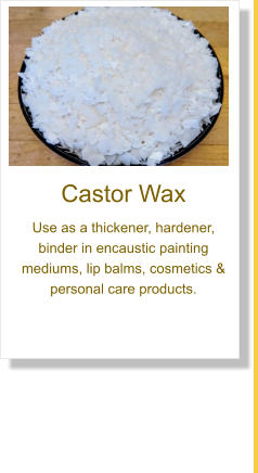 Castor Wax Use as a thickener, hardener, binder in encaustic painting mediums, lip balms, cosmetics & personal care products.