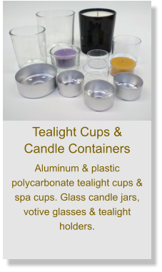 Aluminum & plastic polycarbonate tealight cups & spa cups. Glass candle jars, votive glasses & tealight holders.     Tealight Cups &  Candle Containers